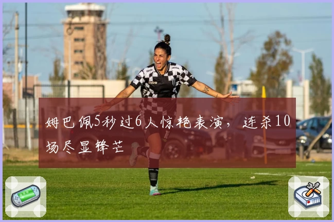 姆巴佩5秒过6人惊艳表演,连杀10场尽显锋芒