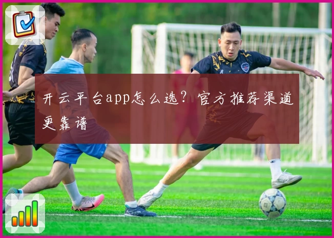 开云平台app怎么选？官方推荐渠道更靠谱