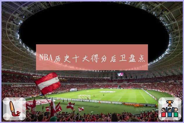 NBA历史十大得分后卫盘点