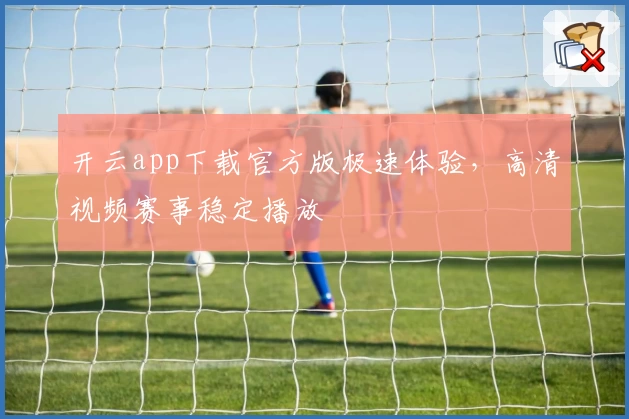 开云app下载官方版极速体验，高清视频赛事稳定播放