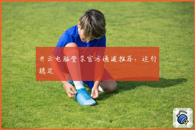 开云电脑登录官方通道推荐，运行稳定