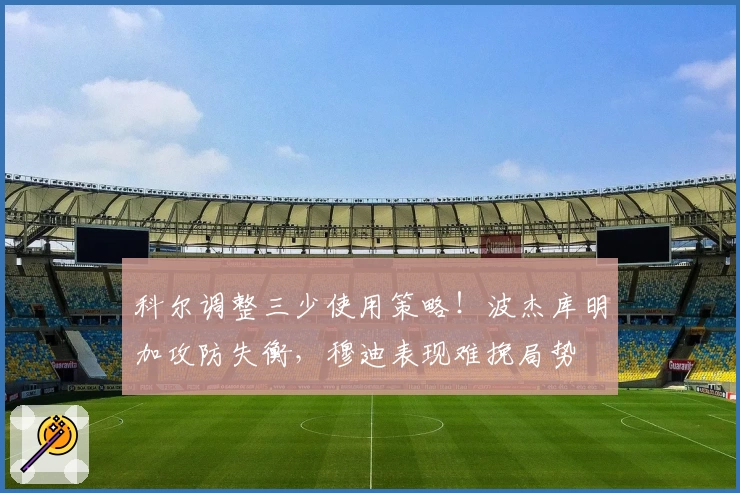 科尔调整三少使用策略！波杰库明加攻防失衡，穆迪表现难挽局势