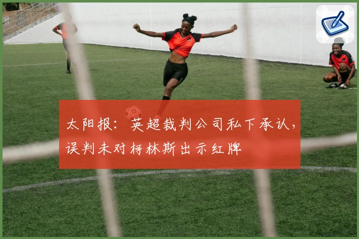 太阳报：英超裁判公司私下承认，误判未对柯林斯出示红牌