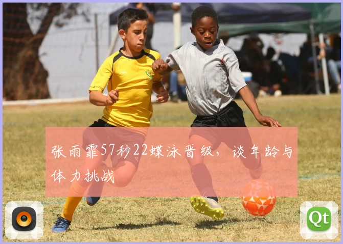 张雨霏57秒22蝶泳晋级，谈年龄与体力挑战