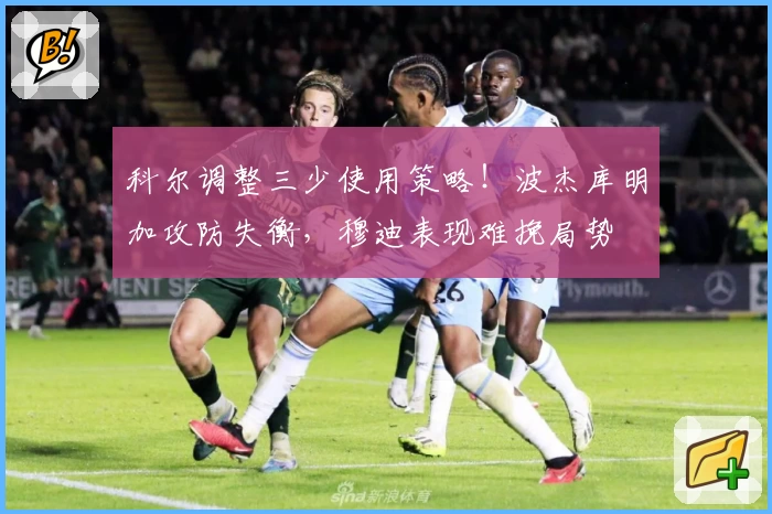 科尔调整三少使用策略！波杰库明加攻防失衡，穆迪表现难挽局势