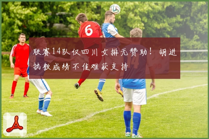 联赛14队仅四川女排无赞助！胡进执教成绩不佳难获支持