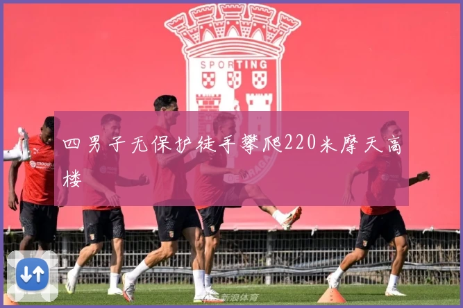 四男子无保护徒手攀爬220米摩天高楼