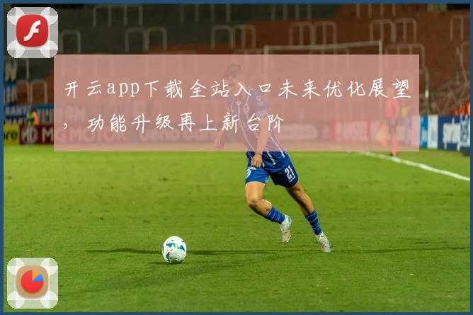 开云app下载全站入口未来优化展望，功能升级再上新台阶