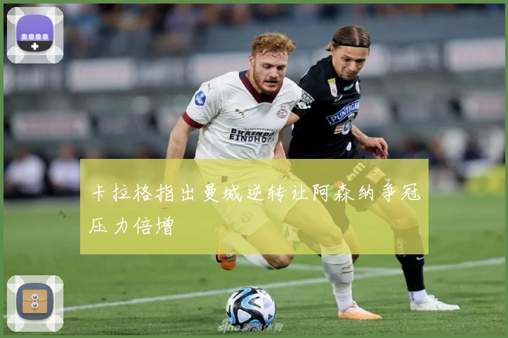 卡拉格指出曼城逆转让阿森纳争冠压力倍增