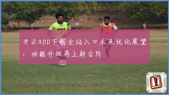 开云app下载全站入口未来优化展望，功能升级再上新台阶