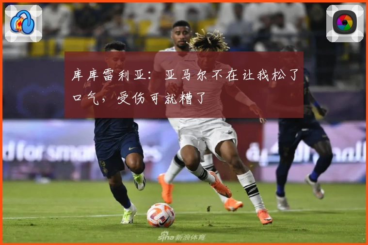 库库雷利亚：亚马尔不在让我松了口气，受伤可就糟了