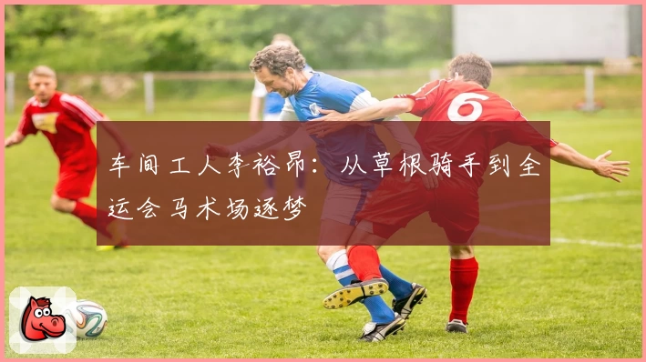 车间工人李裕昂：从草根骑手到全运会马术场逐梦