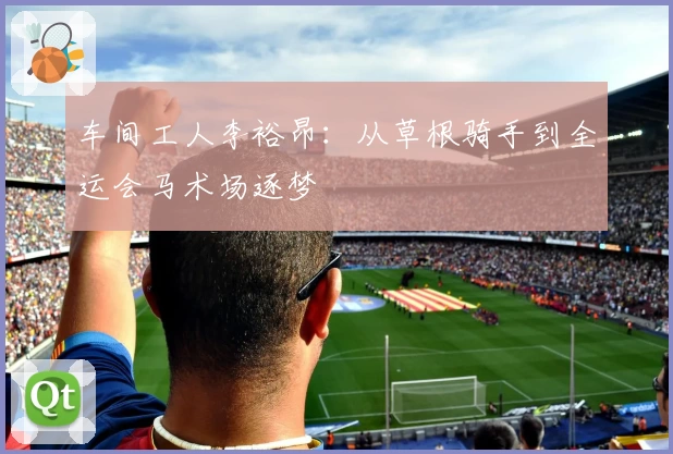 车间工人李裕昂：从草根骑手到全运会马术场逐梦