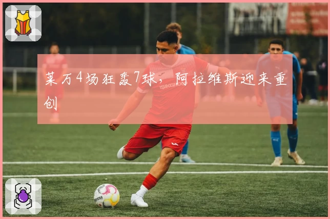 莱万4场狂轰7球，阿拉维斯迎来重创