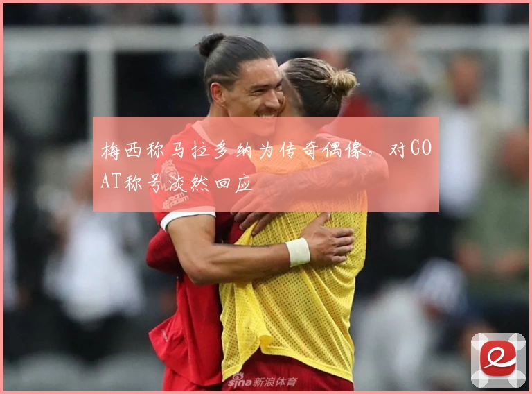 梅西称马拉多纳为传奇偶像，对GOAT称号淡然回应