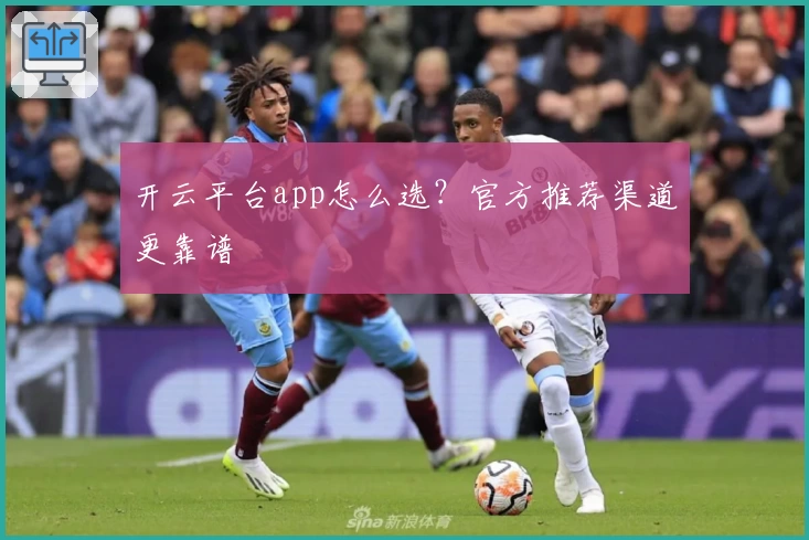 开云平台app怎么选？官方推荐渠道更靠谱