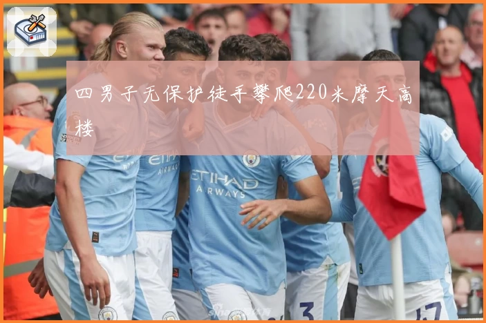 四男子无保护徒手攀爬220米摩天高楼