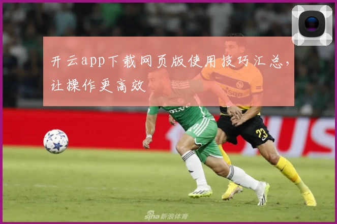 开云app下载网页版使用技巧汇总，让操作更高效