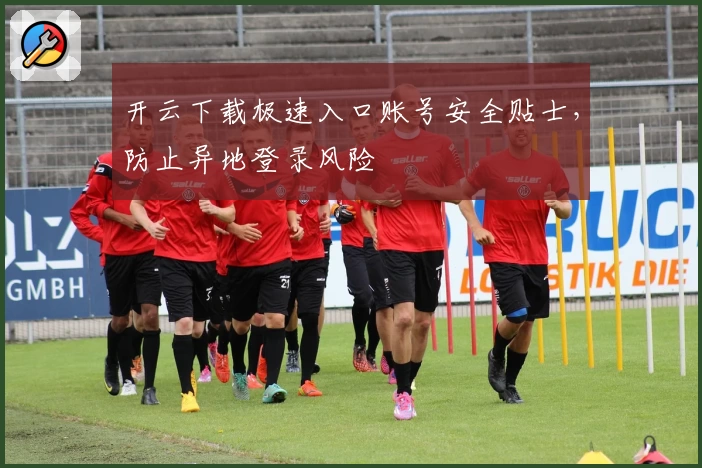 开云下载极速入口账号安全贴士，防止异地登录风险