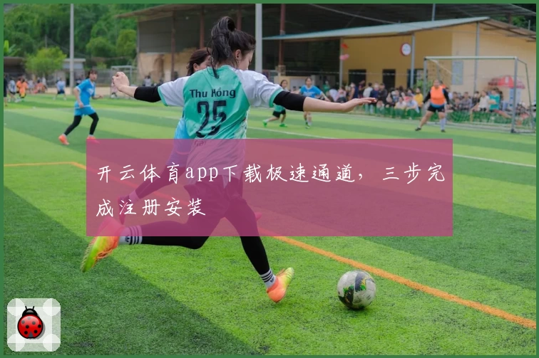 开云体育app下载极速通道，三步完成注册安装
