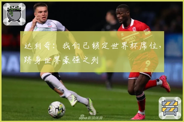 达利奇：我们已锁定世界杯席位，跻身世界豪强之列