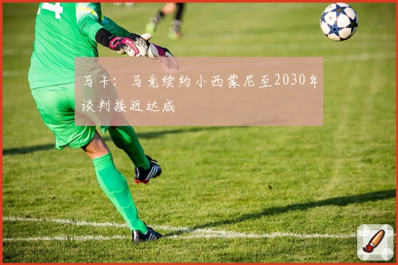 马卡：马竞续约小西蒙尼至2030年谈判接近达成