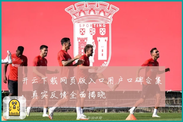 开云下载网页版入口用户口碑合集，真实反馈全面揭晓