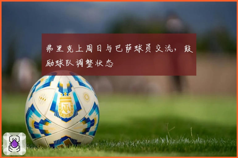 弗里克上周日与巴萨球员交流,鼓励球队调整状态
