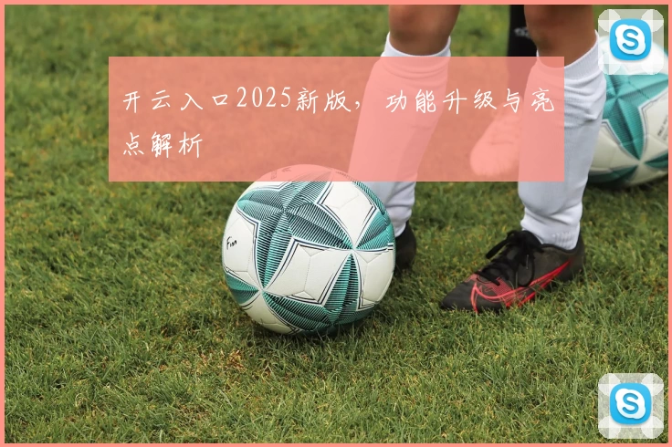 开云入口2025新版，功能升级与亮点解析