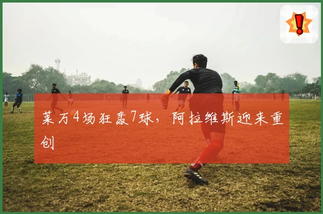 莱万4场狂轰7球，阿拉维斯迎来重创
