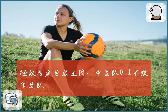 轻敌与疲劳成主因，中国队0-1不敌印度队