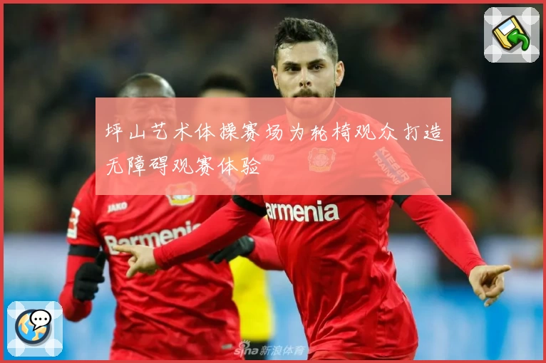 坪山艺术体操赛场为轮椅观众打造无障碍观赛体验