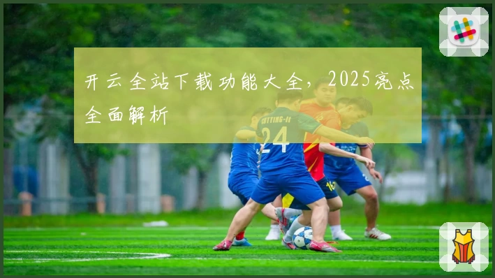 开云全站下载功能大全，2025亮点全面解析