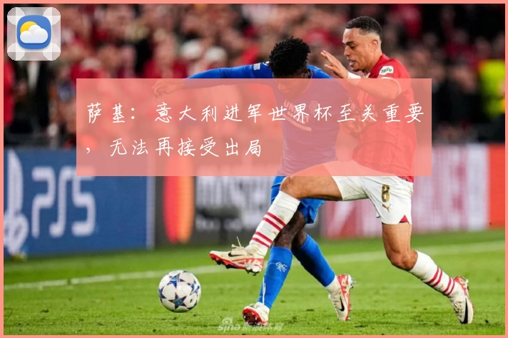 萨基：意大利进军世界杯至关重要，无法再接受出局